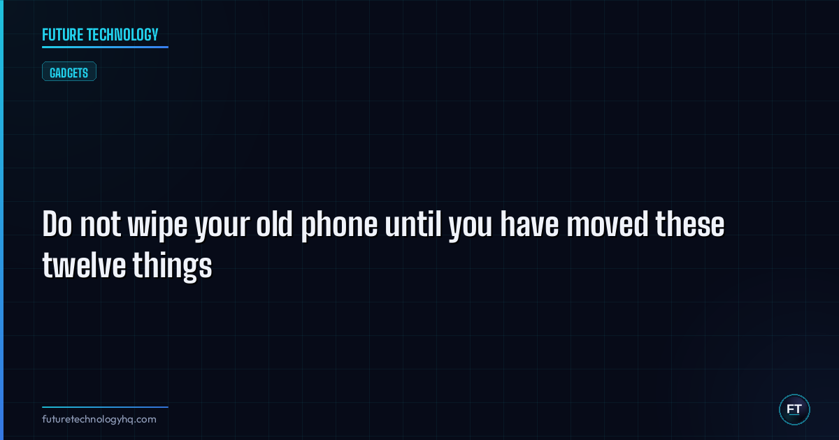 Do not wipe your old phone until you have moved these twelve things